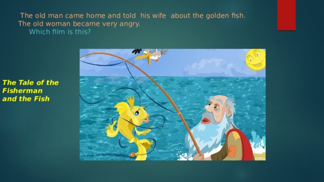  The old man came home and told his wife about the golden fish.  The old woman became very angry.   Which film is this?   The Tale of the Fisherman and the Fish 