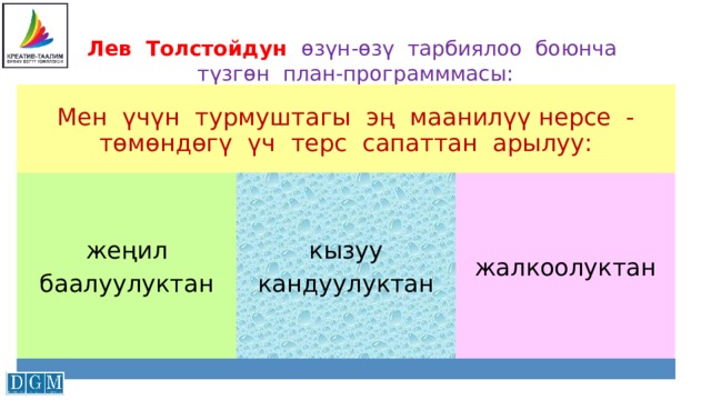 Лев Толстойдун өзүн-өзү тарбиялоо боюнча түзгөн план-программмасы: Мен үчүн турмуштагы эң маанилүү нерсе - төмөндөгү үч терс сапаттан арылуу: жеңил кызуу жалкоолуктан баалуулуктан кандуулуктан 