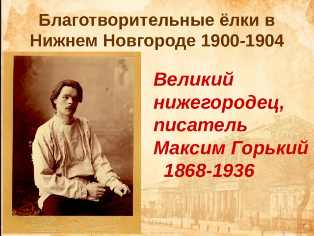 Благотворительные ёлки в Нижнем Новгороде 1900-1904 Великий нижегородец, писатель Максим Горький  1868-1936 