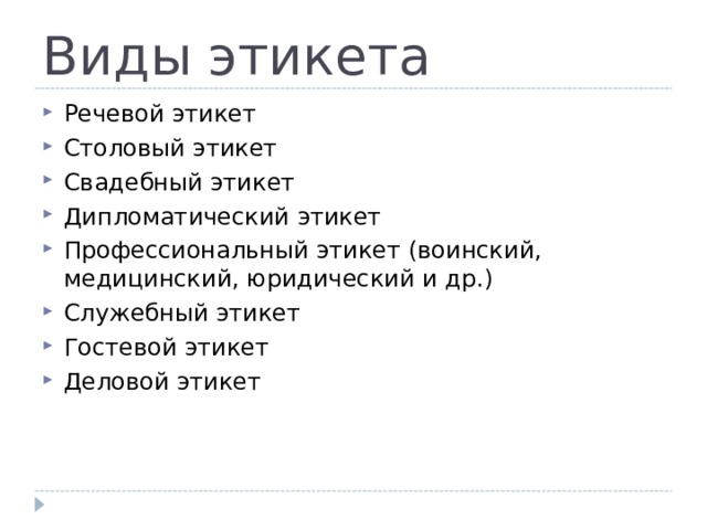 Виды этикета Речевой этикет Столовый этикет Свадебный этикет Дипломатический этикет Профессиональный этикет (воинский, медицинский, юридический и др.) Служебный этикет Гостевой этикет Деловой этикет 