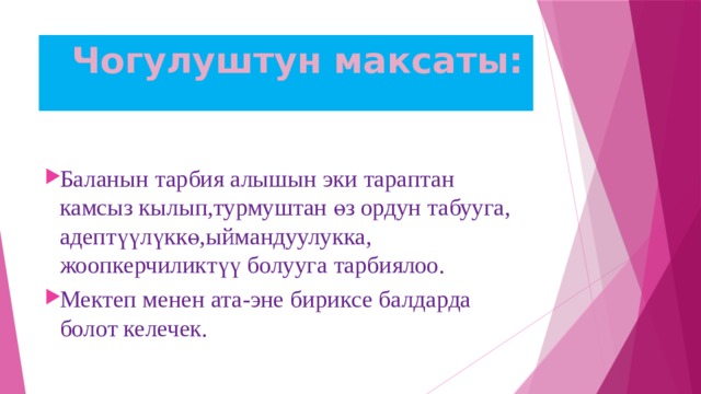  Чогулуштун максаты: Баланын тарбия алышын эки тараптан камсыз кылып,турмуштан өз ордун табууга, адептүүлүккө,ыймандуулукка, жоопкерчиликтүү болууга тарбиялоо. Мектеп менен ата-эне бириксе балдарда болот келечек. 