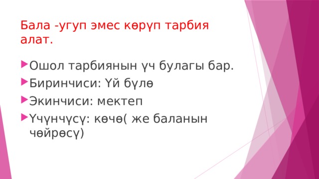 Бала -угуп эмес көрүп тарбия алат. Ошол тарбиянын үч булагы бар. Биринчиси: Үй бүлө Экинчиси: мектеп Үчүнчүсү: көчө( же баланын чөйрөсү) 