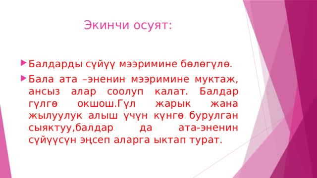  Экинчи осуят: Балдарды сүйүү мээримине бөлөгүлө. Бала ата –эненин мээримине муктаж, ансыз алар соолуп калат. Балдар гүлгө окшош.Гүл жарык жана жылуулук алыш үчүн күнгө бурулган сыяктуу,балдар да ата-эненин сүйүүсүн эңсеп аларга ыктап турат. 