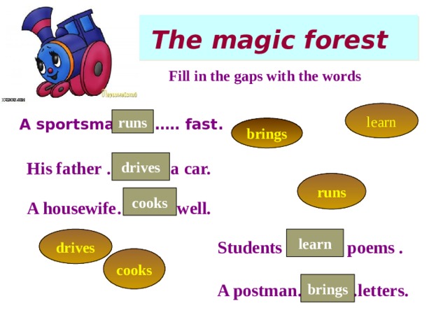  The magic forest Fill in the gaps with the words learn runs A sportsman ………. fast. brings drives His father ………. a car. runs cooks A housewife………. well. drives learn Students ………. poems . cooks brings A postman……. …letters.  