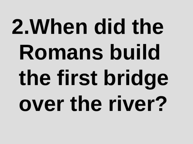 2 .When did the Romans build the first bridge over the river? 