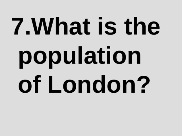 7 .What is the population of London? 