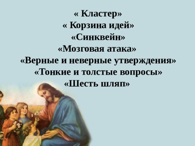   « Кластер» « Корзина идей» «Синквейн» «Мозговая атака» «Верные и неверные утверждения» «Тонкие и толстые вопросы» «Шесть шляп» 
