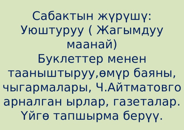 Сабактын жүрүшү:  Уюштуруу ( Жагымдуу маанай)  Буклеттер менен тааныштыруу,өмүр баяны, чыгармалары, Ч.Айтматовго арналган ырлар, газеталар.  Үйгө тапшырма берүү. 