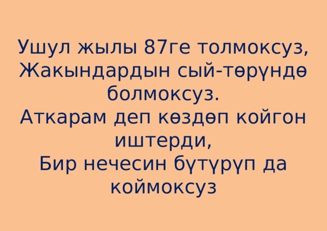 Ушул жылы 87ге толмоксуз,  Жакындардын сый-төрүндө болмоксуз.  Аткарам деп көздөп койгон иштерди,  Бир нечесин бүтүрүп да коймоксуз 