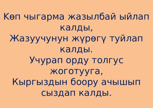 Kөп чыгарма жазылбай ыйлап калды,  Жазуучунун жүрөгү туйлап калды.  Учурап орду толгус жоготууга,  Кыргыздын боору ачышып сыздап калды. 