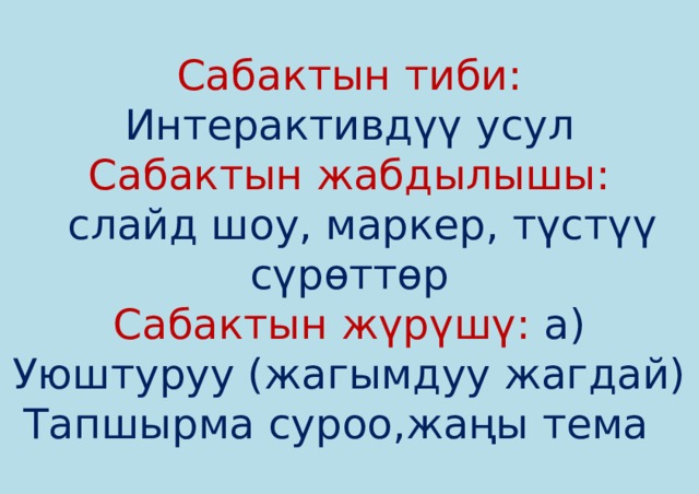 Сабактын тиби: Интерактивдүү усул  Сабактын жабдылышы:  слайд шоу, маркер, түстүү сүрөттөр  Сабактын жүрүшү: а) Уюштуруу (жагымдуу жагдай)  Тапшырма суроо,жаңы тема 