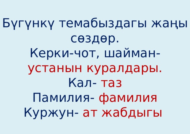 Бүгүнкү темабыздагы жаңы сөздөр.  Керки-чот, шайман- устанын куралдары.  Кал- таз  Памилия- фамилия  Куржун- ат жабдыгы 