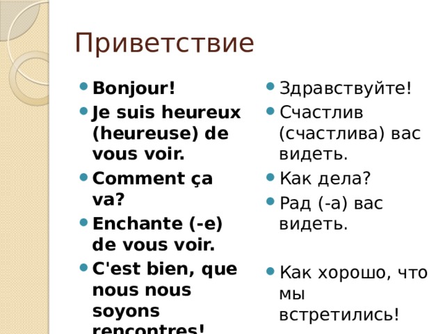 Приветствие Bonjour! Je suis heureux (heureuse) de vous voir. Comment ça va? Enchante (-e) de vous voir. C'est bien, que nous nous soyons rencontres! Здравствуйте! Счастлив (счастлива) вас видеть. Как дела? Рад (-а) вас видеть. Как хорошо, что мы встретились! 