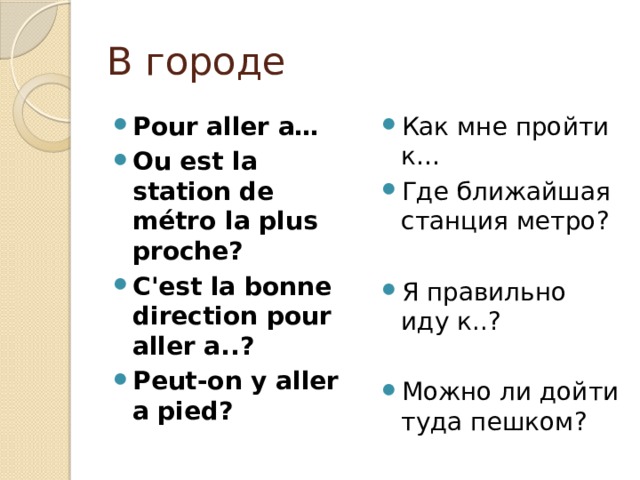 В городе Pour aller a… Ou est la station de métro la plus proche? C'est la bonne direction pour aller a..? Peut-on y aller a pied? Как мне пройти к… Где ближайшая станция метро? Я правильно иду к..? Можно ли дойти туда пешком? 