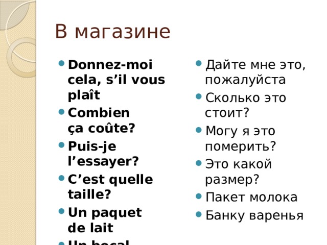 В магазине Donnez-moi cela, s’il vous plaît Combien ça coûte? Puis-je l’essayer? C’est quelle taille? Un paquet de lait Un bocal de confiture Дайте мне это, пожалуйста Сколько это стоит? Могу я это померить? Это какой размер? Пакет молока Банку варенья 