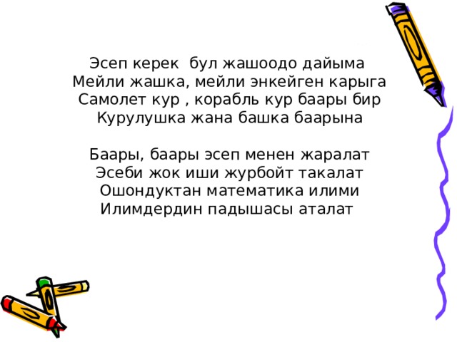 Эсеп керек бул жашоодо дайыма Мейли жашка, мейли энкейген карыга Самолет кур , корабль кур баары бир Курулушка жана башка баарына Баары, баары эсеп менен жаралат Эсеби жок иши журбойт такалат Ошондуктан математика илими Илимдердин падышасы аталат 