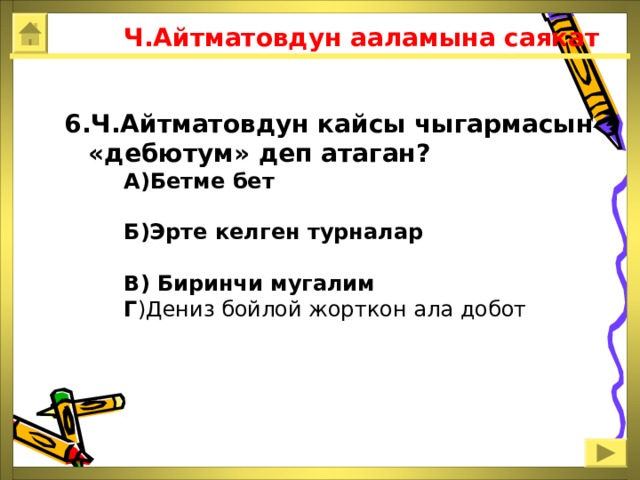  Ч.Айтматовдун ааламына саякат 6.Ч.Айтматовдун кайсы чыгармасын «дебютум» деп атаган?  А)Бетме бет  Б)Эрте келген турналар  В) Биринчи мугалим  Г )Дениз бойлой жорткон ала добот 