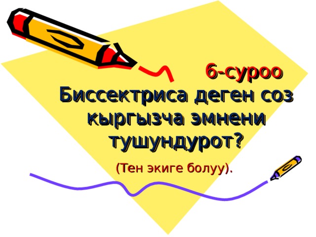  6-суроо Биссектриса деген соз кыргызча эмнени тушундурот?   (Тен экиге болуу). 