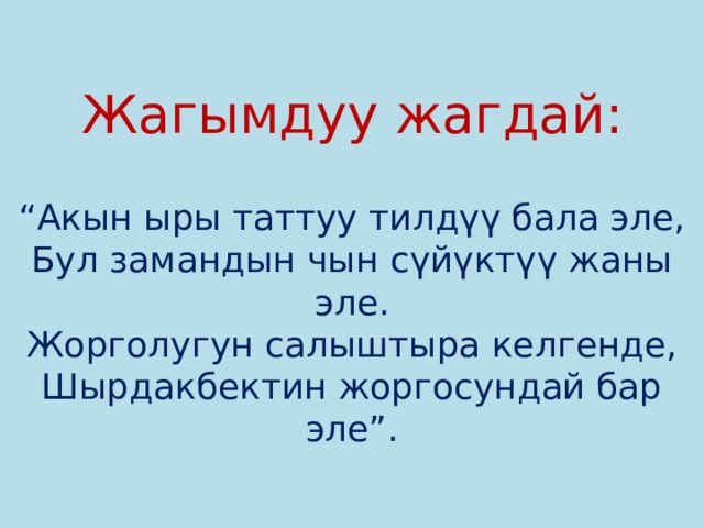 Жагымдуу жагдай:   “Акын ыры таттуу тилдүү бала эле,  Бул замандын чын сүйүктүү жаны эле.  Жорголугун салыштыра келгенде,  Шырдакбектин жоргосундай бар эле”. 
