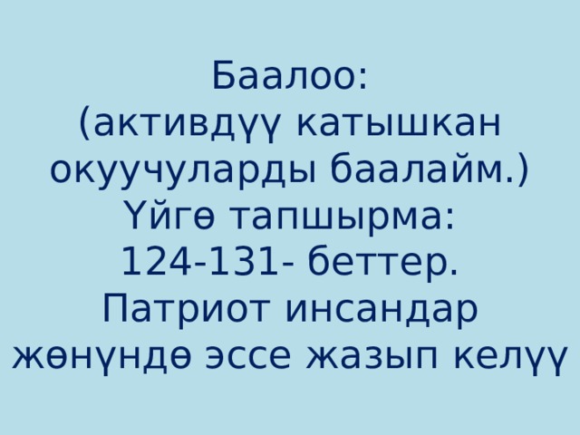 Баалоо:  (активдүү катышкан окуучуларды баалайм.)  Үйгө тапшырма:  124-131- беттер.  Патриот инсандар жөнүндө эссе жазып келүү 