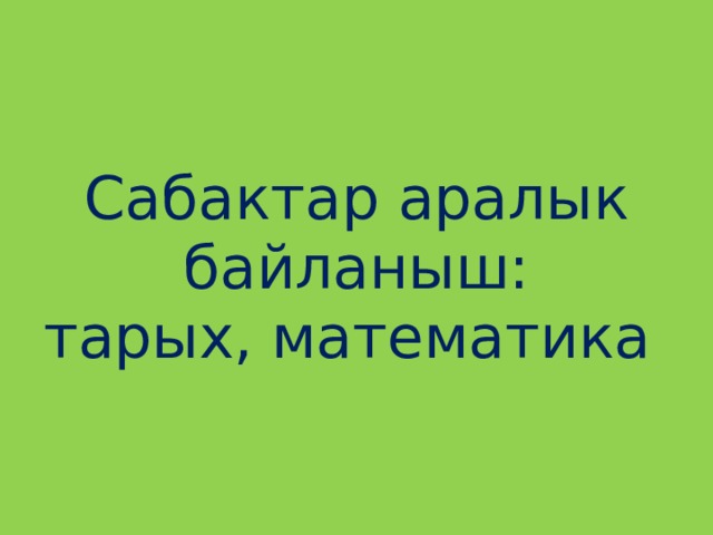 Сабактар аралык байланыш:  тарых, математика 