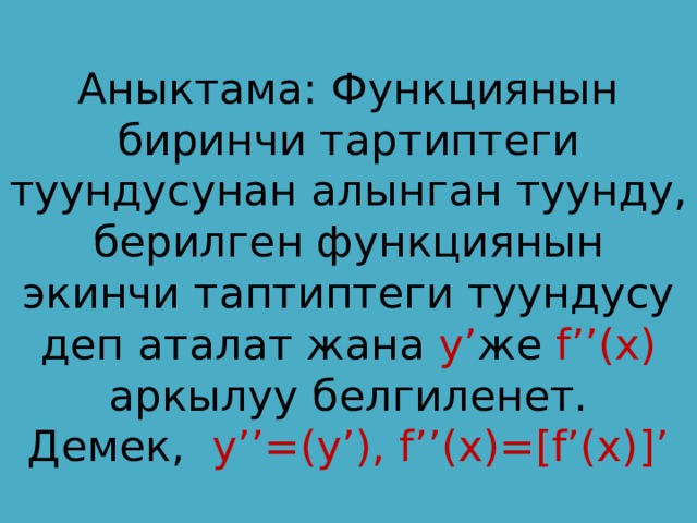 Аныктама: Функциянын биринчи тартиптеги туундусунан алынган туунду, берилген функциянын экинчи таптиптеги туундусу деп аталат жана у’ же f’’(x) аркылуу белгиленет.  Демек, у’’=(y’), f’’(x)=[f’(x)]’ 