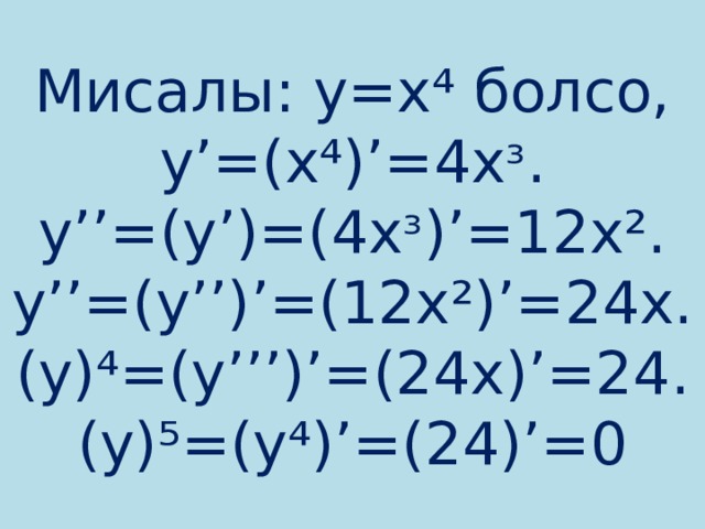 Мисалы: у=х⁴ болсо,  y’=(x⁴)’=4xᶟ. y’’=(y’)=(4xᶟ)’=12x².  y’’=(y’’)’=(12x²)’=24x. (y)⁴=(y’’’)’=(24x)’=24.  (y)⁵=(y⁴)’=(24)’=0 
