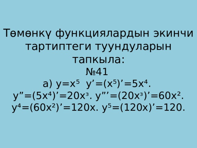 Төмөнкү функциялардын экинчи тартиптеги туундуларын тапкыла:  №41  а) у=х⁵ у’=(x⁵)’=5x⁴. y”=(5x⁴)’=20xᶟ. y”’=(20xᶟ)’=60x².  y⁴=(60x²)’=120x. y⁵=(120x)’=120.   