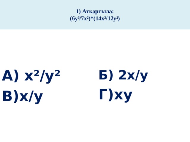  1) Аткаргыла:  (6у³/7х²)*(14х³/12у²)   А) х²/у² Б) 2х/у Г)ху В)х/у 