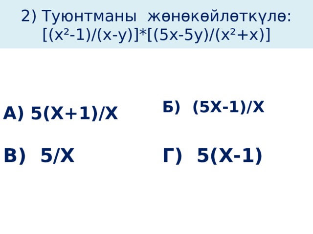  2) Туюнтманы жөнөкөйлөткүлө:  [(х²-1)/(х-у)]*[(5х-5у)/(х²+х)]   А) 5(Х+1)/Х Б) (5Х-1)/Х   В) 5/Х Г) 5(Х-1)  