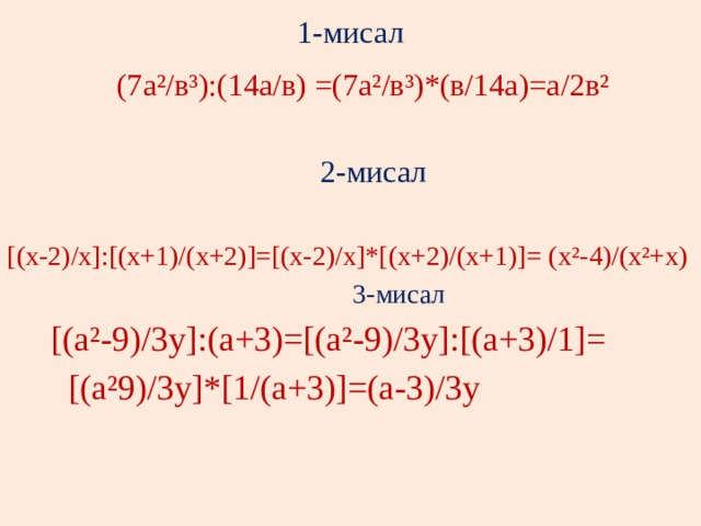 1-мисал  (7а²/в³):(14а/в) =(7а²/в³)*(в/14а)=а/2в²  2-мисал [(х-2)/х]:[(х+1)/(х+2)]=[(х-2)/х]*[(х+2)/(х+1)]= (х²-4)/(х²+х)  3-мисал  [(а²-9)/3у]:(а+3)=[(а²-9)/3у]:[(а+3)/1]=  [(а²9)/3у]*[1/(а+3)]=(а-3)/3у 