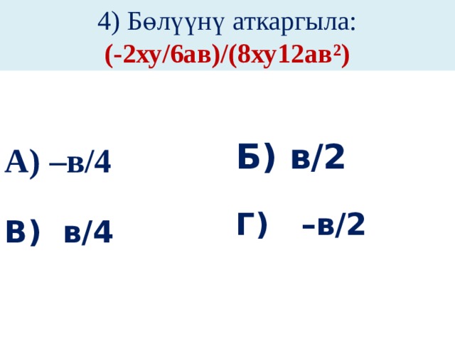 4) Бөлүүнү аткаргыла:  (-2ху/6ав)/(8ху12ав²) А) –в/4 Б) в/2   Г) –в/2 В) в/4 