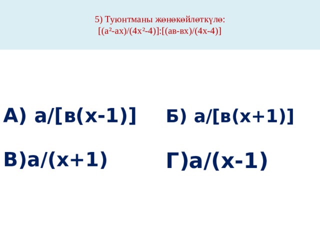  5) Туюнтманы жөнөкөйлөткүлө:  [(а²-ах)/(4х²-4)]:[(ав-вх)/(4х-4)]   А) а/[в(х-1)] Б) а/[в(х+1)]   В)а/(х+1) Г)а/(х-1) 