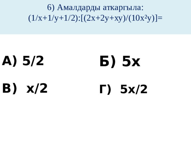 6) Амалдарды аткаргыла:  (1/х+1/у+1/2):[(2х+2у+ху)/(10х²у)]=   А) 5/2 Б) 5х   В) х/2 Г) 5х/2  