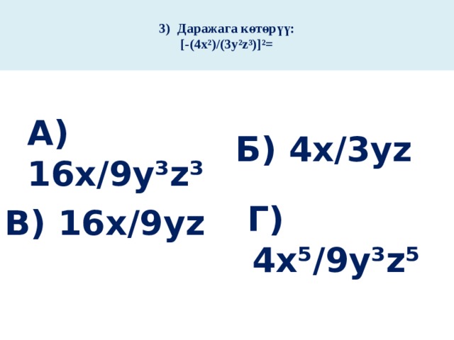  3) Даражага көтөрүү:  [-(4х²)/(3у²z³)]²=   А) 16х/9у³z³ Б) 4х/3уz   Г) 4х⁵/9у³z⁵ В) 16х/9уz 