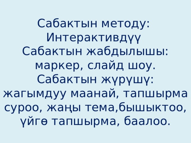 Сабактын методу:  Интерактивдүү  Сабактын жабдылышы:  маркер, слайд шоу.  Сабактын жүрүшү:  жагымдуу маанай, тапшырма суроо, жаңы тема,бышыктоо, үйгө тапшырма, баалоо. 