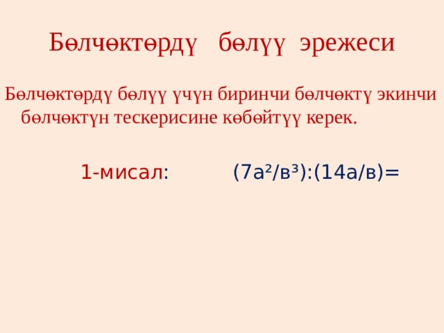 Бөлчөктөрдү бөлүү эрежеси Бөлчөктөрдү бөлүү үчүн биринчи бөлчөктү экинчи бөлчөктүн тескерисине көбөйтүү керек.  1-мисал : (7а²/в³):(14а/в)= 