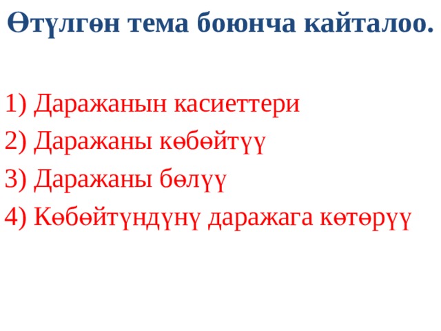 Өтүлгөн тема боюнча кайталоо.  1) Даражанын касиеттери 2) Даражаны көбөйтүү 3) Даражаны бөлүү 4) Көбөйтүндүнү даражага көтөрүү 