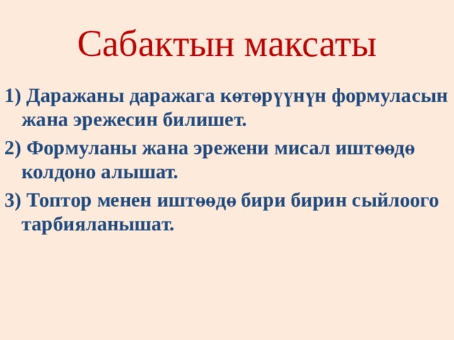 Сабактын максаты 1) Даражаны даражага көтөрүүнүн формуласын жана эрежесин билишет. 2) Формуланы жана эрежени мисал иштөөдө колдоно алышат. 3) Топтор менен иштөөдө бири бирин сыйлоого тарбияланышат. 