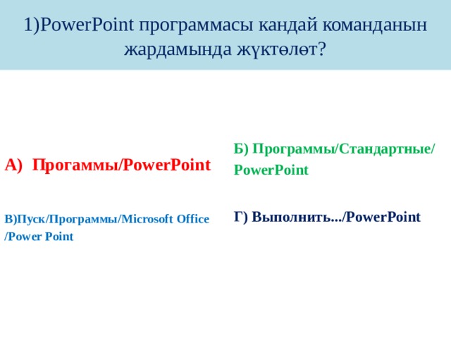1)PowerPoint программасы кандай команданын жардамында жүктөлөт? А) Прогаммы/PowerPoint Б) Программы/Стандартные/  PowerPoint  Г) Выполнить.../PowerPoint В)Пуск/Программы/Microsoft Оffice /Power Point 