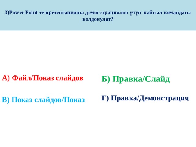 3)Power Point те презентацияны демогстрациялоо үчүн кайсыл командасы колдонулат? А) Файл/Показ слайдов Б) Правка/Слайд   Г) Правка/Демонстрация В) Показ слайдов/Показ 