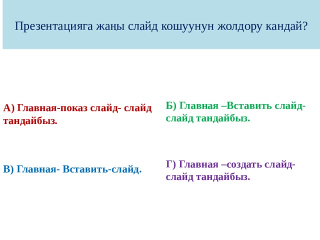 Презентацияга жаңы слайд кошуунун жолдору кандай?  Б) Главная –Вставить слайд-слайд тандайбыз. А) Главная-показ слайд- слайд тандайбыз.   Г) Главная –создать слайд-слайд тандайбыз.  В) Главная- Вставить-слайд. 