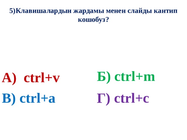5)Клавишалардын жардамы менен слайды кантип кошобуз? А) ctrl+v Б) ctrl+m В) ctrl+a Г) ctrl+c 