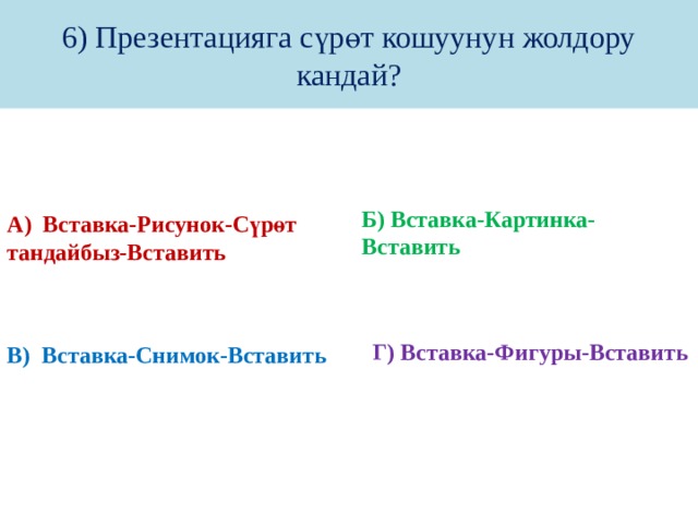 6) Презентацияга сүрөт кошуунун жолдору кандай? А) Вставка-Рисунок-Сүрөт тандайбыз-Вставить Б) Вставка-Картинка-Вставить     Г) Вставка-Фигуры-Вставить В) Вставка-Снимок-Вставить 