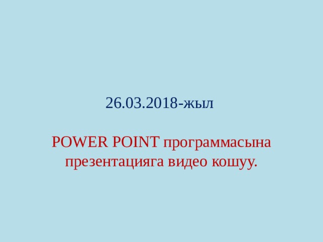  26.03.2018-жыл    POWER POINT программасына презентацияга видео кошуу. 