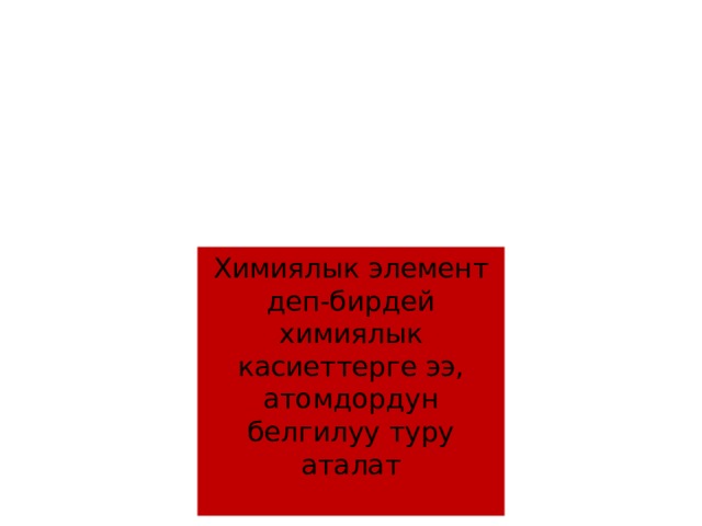 Химиялык элемент деп-бирдей химиялык касиеттерге ээ, атомдордун белгилуу туру аталат 