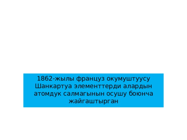 1862-жылы француз окумуштуусу Шанкартуа элементтерди алардын атомдук салмагынын осушу боюнча жайгаштырган 