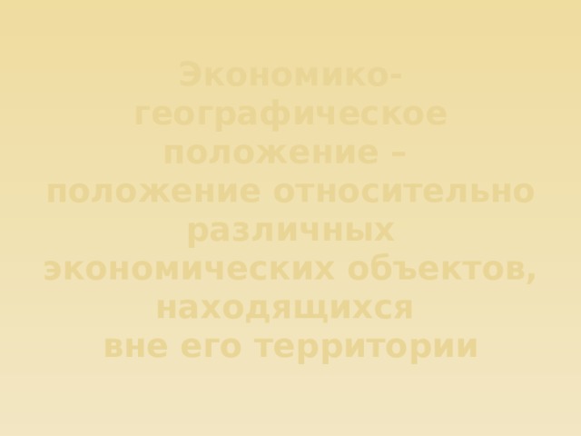 Экономико-географическое положение –  положение относительно различных экономических объектов, находящихся  вне его территории 