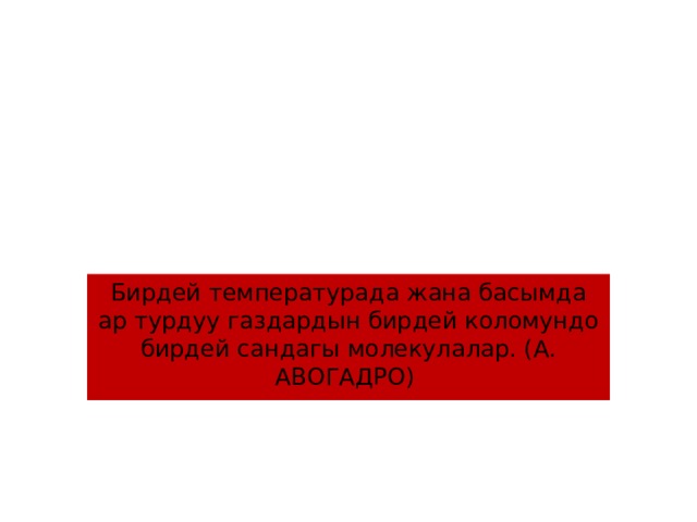 Бирдей температурада жана басымда ар турдуу газдардын бирдей коломундо бирдей сандагы молекулалар. (А. АВОГАДРО) 