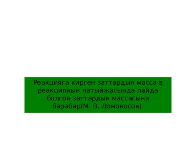 Реакцияга кирген заттардын масса в реакциянын натыйжасында пайда болгон заттардын массасына барабар(М. В. Ломоносов) 